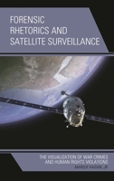 Forensic Rhetorics and Satellite Surveillance: The Visualization of War Crimes and Human Rights Violations 1498535909 Book Cover
