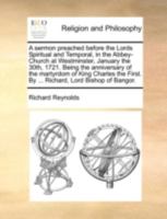 A Sermon Preached Before The Lords Spiritual And Temporal, In The Abbey-church At Westminster, January The 30th, 1721. Being The Anniversary Of The ... First. By ... Richard, Lord Bishop Of Bangor 1178946444 Book Cover