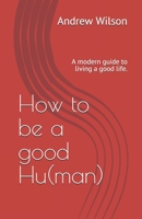 How to be a good Hu(man): A modern guide to living a good life. B08T6JYC8W Book Cover