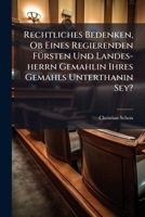 Rechtliches Bedenken, Ob Eines Regierenden Fürsten Und Landes-herrn Gemahlin Ihres Gemahls Unterthanin Sey?: Worinnen Die Frage Mit Nein Beantwortet ... Wird... 1277214123 Book Cover