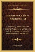 Adventures of Elder Triptolemus Tub: Comprising Important and Startling Disclosures Concerning Hell; Its Magnitude, Morals, Employments, Climate &c., All Very Satisfactorily Authenticated. to Which Is 0526190051 Book Cover