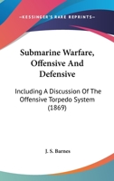 Submarine Warfare, Offensive And Defensive: Including A Discussion Of The Offensive Torpedo System 1165919737 Book Cover