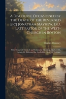 A Discourse Occasioned by the Death of the Reverned [sic] Jonathan Mayhew, D.D. Late Pastor of the West-Church in Boston: Who Departed This Life on Wednesday Morning, July 9. 1766, Aetatis 46. Deliver 1021469998 Book Cover