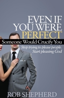 Even If You Were Perfect, Someone Would Crucify You: Stop Trying to Please People. Start Pleasing God 1614485135 Book Cover