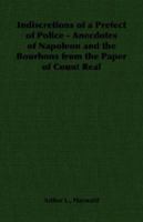 Indiscretions of a Prefect of Police - Anecdotes of Napoleon and the Bourbons from the Paper of Count Real 1406790907 Book Cover