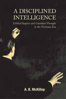 Disciplined Intelligence: Critical Inquiry and Canadian Thought in the Victorian Era 0773503447 Book Cover