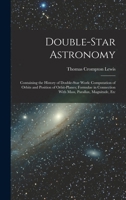 Double-Star Astronomy: Containing the History of Double-Star Work: Computation of Orbits and Position of Orbit-Planes; Formulae in Connection With Mass, Parallax, Magnitude, Etc 1016702078 Book Cover