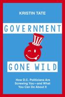 Government Gone Wild: How D.C. Politicians Are Taking You for a Ride -- and What You Can Do About It 1455566233 Book Cover