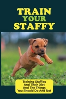 Train Your Staffy: Training Staffies And Their Diet And The Things You Should Do And Not: Guide For Training Staffy Dogs B09BY842PJ Book Cover
