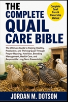 THE COMPLETE QUAIL CARE BIBLE: The Ultimate Guide to Raising Healthy, Productive, and Thriving Quail Through Proper Housing, Nutrition, Breeding ... Care, and Responsible Long-Term Stewardship B0H598QRJW Book Cover