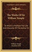 The Works of William Temple, Bart., Complete: In 4 Vol.: To Which Is Prefixed, the Life and Character of the Author, Considerably Enlarged; Volume 1 1178397483 Book Cover
