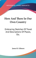 Here And There In Our Own Country: Embracing Sketches Of Travel And Descriptions Of Places, Etc. 1241335389 Book Cover