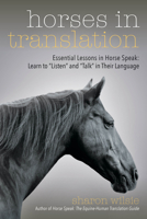 Horses in Translation: Essential Lessons in Horse Speak: Learn to "Listen" and "Talk" in Their Language 1570768595 Book Cover