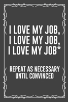 I Love My Job, I Love My Job, I Love My Job* Repeat as Necessary Until Convinced: Funny Blank Lined Ofiice Journals For Friend or Coworkers 1692540963 Book Cover