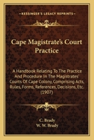 Cape Magistrate's Court Practice: A Handbook Relating To The Practice And Procedure In The Magistrates' Courts Of Cape Colony, Comprising Acts, Rules, Forms, References, Decisions, Etc. 1165345943 Book Cover