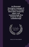 An Illustrated Descriptive Catalogue of the Collection of Antique Silver Plate, Formed by Albert, Lord Londesborough; Now Property of Lady Londesborough 1341038203 Book Cover