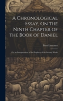 A Chronological Essay, On the Ninth Chapter of the Book of Daniel: Or, an Interpretation, of the Prophecy of the Seventy Weeks 1021111139 Book Cover