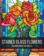 Stained Glass Flowers: A Breathtaking Adult Coloring Book for Artistic Exploration and Serenity B0C6C39VRN Book Cover