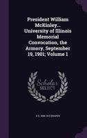 President William McKinley... University of Illinois Memorial Convocation, the Armory, September 19, 1901; Volume 1 1359570314 Book Cover