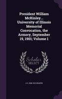 President William McKinley... University of Illinois memorial convocation, the Armory, September 19, 1901; Volume 1 117575935X Book Cover