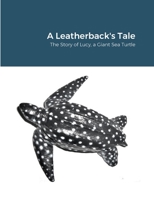 A Leatherback's Tale: The Story of Lucy, a Giant Sea Turtle 1312682434 Book Cover