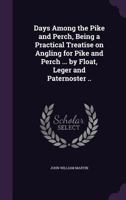 Days Among the Pike and Perch: Being a Practical Treatise on Angling for Pike and Perch in River, Lake, and Stream; By Float, Leger, and Paternoster, Together with Chapters on the Personal Experiences 1171668635 Book Cover