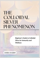 THE COLLOIDAL SILVER PHENOMENON: Beginner’s Guide to Colloidal Silver for Immunity and Wellness B0FD8QF7X1 Book Cover