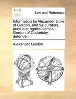 Information for Alexander Duke of Gordon, and his curators, pursuers; against James Gordon of Coclarichy, defender. 1171379803 Book Cover