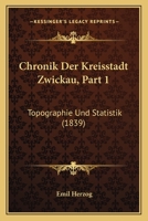 Chronik Der Kreisstadt Zwickau, Part 1: Topographie Und Statistik 116762596X Book Cover