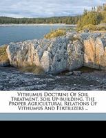 Vithumus Doctrine of Soil Treatment, Soil Up-Building. the Proper Agricultural Relations of Vithumus and Fertilizers .. 1172258252 Book Cover