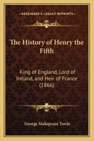 The History of Henry the Fifth: King of England, Lord of Ireland, and Heir of France 1165131072 Book Cover