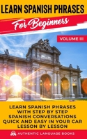 Learn Spanish Phrases For Beginners Volume III: Learn Spanish Phrases With Step By Step Spanish Conversations Quick And Easy In Your Car Lesson By Lesson B0874LGYTB Book Cover