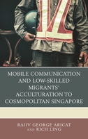Mobile Communication and Low-Skilled Migrants' Acculturation to Cosmopolitan Singapore 1498552501 Book Cover