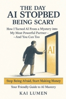The Day AI Stopped Being Scary: How I Turned AI From a Mystery into My Most Powerful Partner—And You Can Too: Stop Being Afraid, Start Making Money: Your Friendly Guide to AI Mastery B0FR34HYNK Book Cover