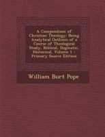 A Compendium of Christian Theology: Being Analytical Outlines of a Course of Theological Study, Biblical, Dogmatic, Historical, Volume 1 1015969623 Book Cover