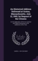 An Historical Address Delivered at Groton, Massachusetts, July 12, 1905, by Request of the Citizens: On the Celebration of the Two Hundred and Fiftieth Anniversary of the Settlement of the Town 1359195491 Book Cover