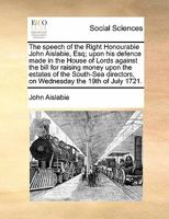 The speech of the Right Honourable John Aislabie, Esq; upon his defence made in the House of Lords, against the bill for raising money upon the ... on Wednesday the 19th of July 1721. 1170809154 Book Cover