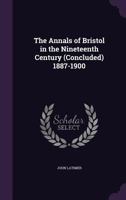 The Annals of Bristol in the Nineteenth Century (Concluded) 1887-1900 1341423425 Book Cover