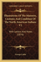 Illustrations Of The Manners, Customs And Condition Of The North American Indians V2: With Letters And Notes 1104133555 Book Cover
