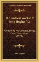The Poetical Works Of John Hughes V2: Containing His Cantatas, Songs, Odes, Translations 1166297942 Book Cover