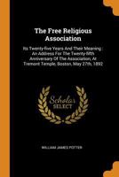The Free Religious Association: Its Twenty-five Years And Their Meaning: An Address For The Twenty-fifth Anniversary Of The Association, At Tremont Temple, Boston, May 27th, 1892 1017831815 Book Cover