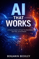 AI That Works: A Practical Guide to AI Tools That Work Better, Save Time, and Get Results B0GDTYTHPD Book Cover