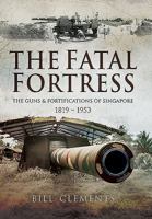 The Fatal Fortress: The Guns and Fortifications of Singapore 1819 - 1953 1473829569 Book Cover