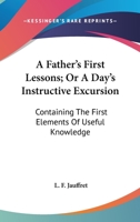 A Father's First Lessons; Or A Day's Instructive Excursion: Containing The First Elements Of Useful Knowledge 0548407533 Book Cover