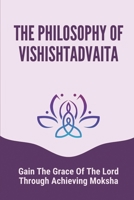 The Philosophy Of Vishishtadvaita: Gain The Grace Of The Lord Through Achieving Moksha: Difference Between Dvaita And Advaita B0989PXDL7 Book Cover