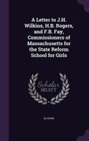 A Letter to J.H. Wilkins, H.B. Rogers, and F.B. Fay, Commissioners of Massachusetts for the State Reform School for Girls 1240155891 Book Cover