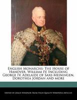 English Monarchs: The House of Hanover, William IV, Including George IV, Adelaide of Saxe-Meiningen, Dorothea Jordan and More 1241155577 Book Cover