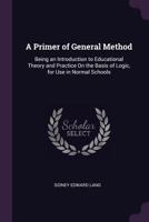A Primer of General Method: Being an Introduction to Educational Theory and Practice on the Basis of Logic, for Use in Normal Schools... 1377574040 Book Cover