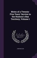 Notes of a Twenty-Five Years' Service in the Hudson's Bay Territory, Volume 1 1275709354 Book Cover