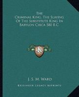 The Criminal King, The Slaying Of The Substitute King In Babylon Circa 580 B.C. 1425304311 Book Cover